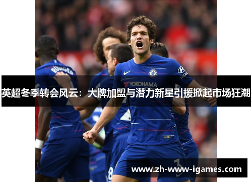 英超冬季转会风云：大牌加盟与潜力新星引援掀起市场狂潮