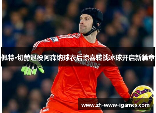 佩特·切赫退役阿森纳球衣后惊喜转战冰球开启新篇章 佩特·切赫退役阿森纳球衣后惊喜转战冰球开启新篇章