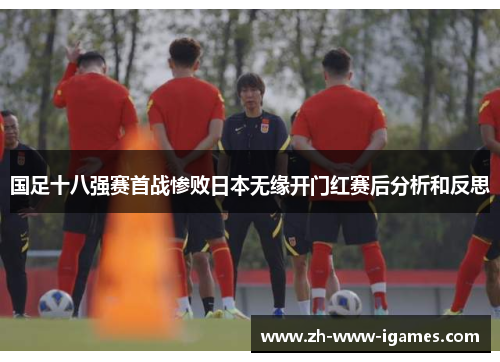 国足十八强赛首战惨败日本无缘开门红赛后分析和反思