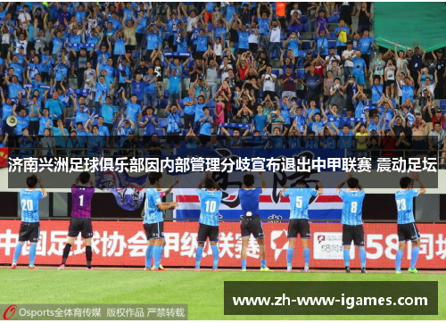 济南兴洲足球俱乐部因内部管理分歧宣布退出中甲联赛 震动足坛