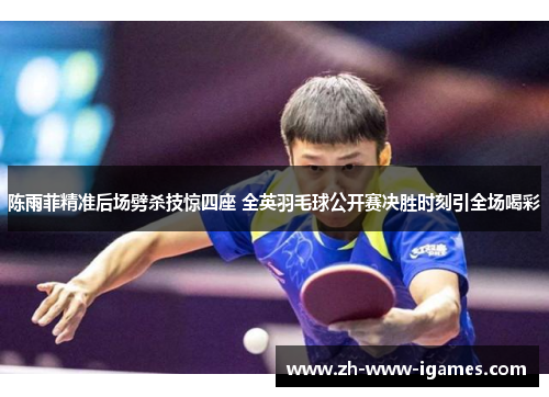 陈雨菲精准后场劈杀技惊四座 全英羽毛球公开赛决胜时刻引全场喝彩